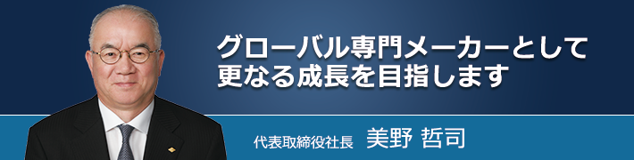 グローバル専門メーカーとして更なる成長を目指します